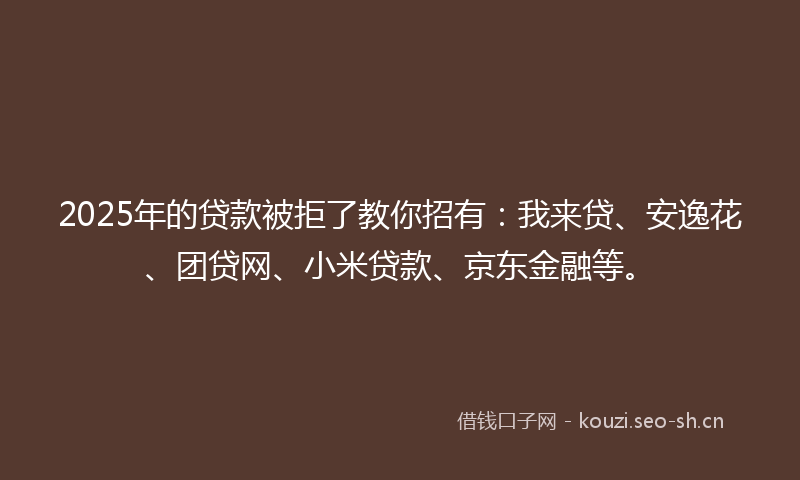 2025年的贷款被拒了教你招有：我来贷、安逸花、团贷网、小米贷款、京东金融等。