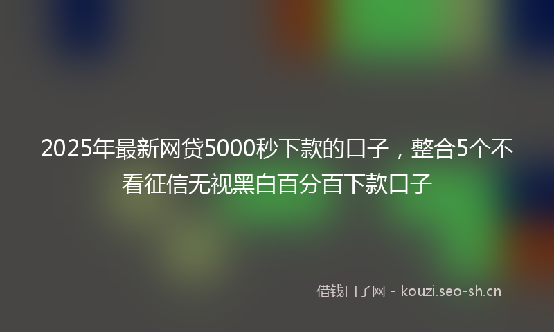 2025年最新网贷5000秒下款的口子，整合5个不看征信无视黑白百分百下款口子