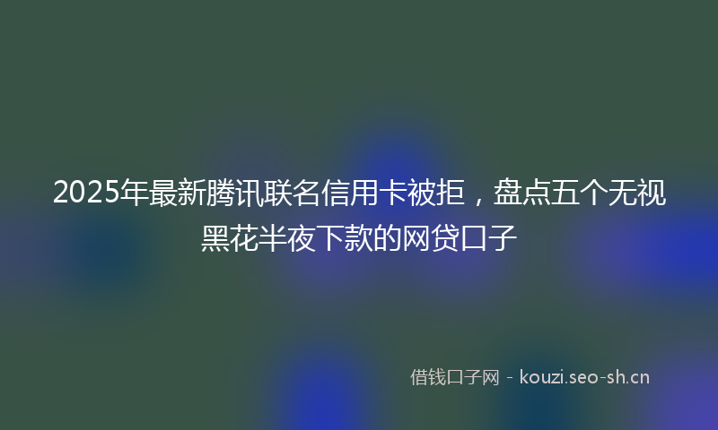 2025年最新腾讯联名信用卡被拒，盘点五个无视黑花半夜下款的网贷口子