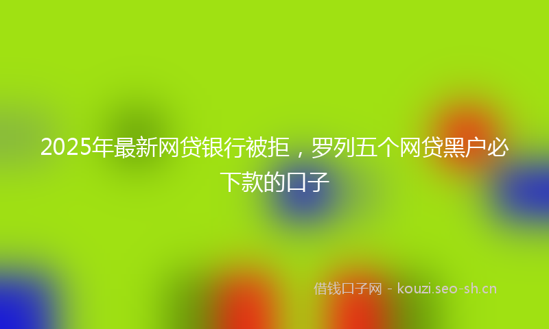 2025年最新网贷银行被拒，罗列五个网贷黑户必下款的口子
