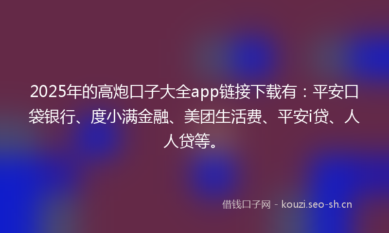 2025年的高炮口子大全app链接下载有：平安口袋银行、度小满金融、美团生活费、平安i贷、人人贷等。