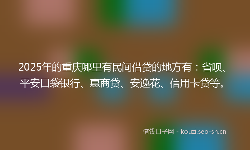 2025年的重庆哪里有民间借贷的地方有：省呗、平安口袋银行、惠商贷、安逸花、信用卡贷等。
