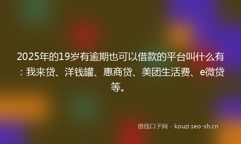 2025年的19岁有逾期也可以借款的平台叫什么有：我来贷、洋钱罐、惠商贷、美团生活费、e微贷等。