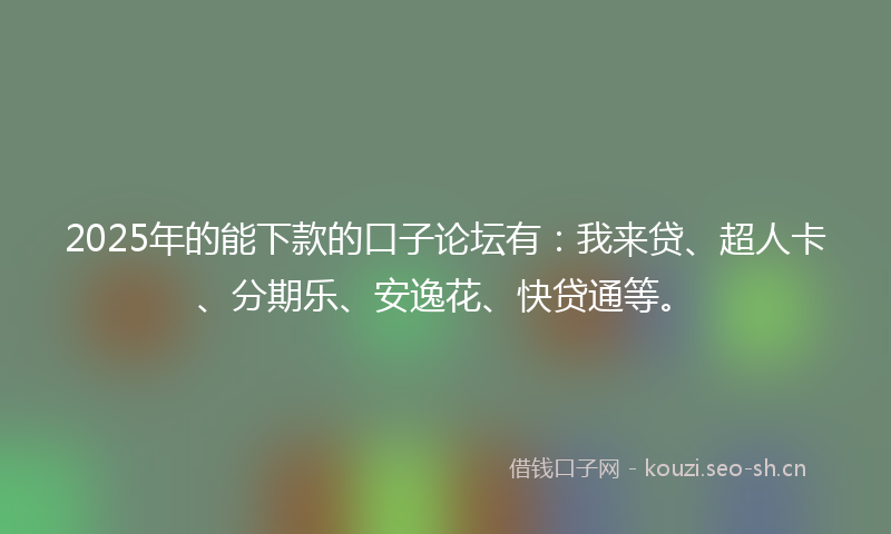 2025年的能下款的口子论坛有：我来贷、超人卡、分期乐、安逸花、快贷通等。