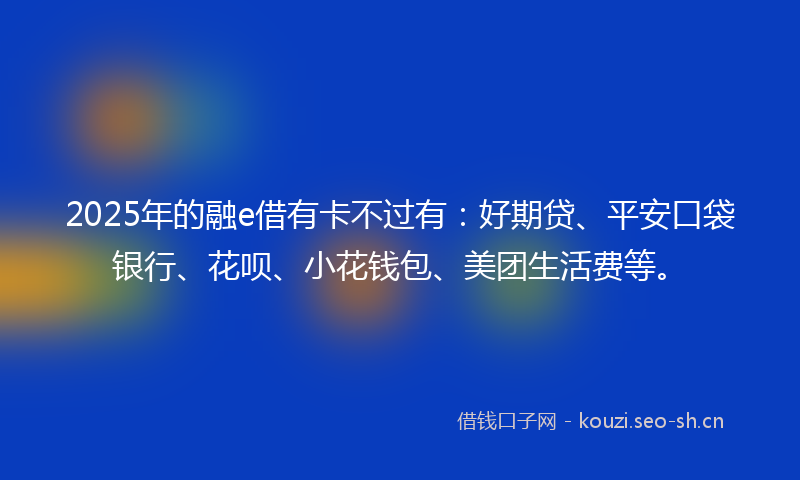 2025年的融e借有卡不过有：好期贷、平安口袋银行、花呗、小花钱包、美团生活费等。