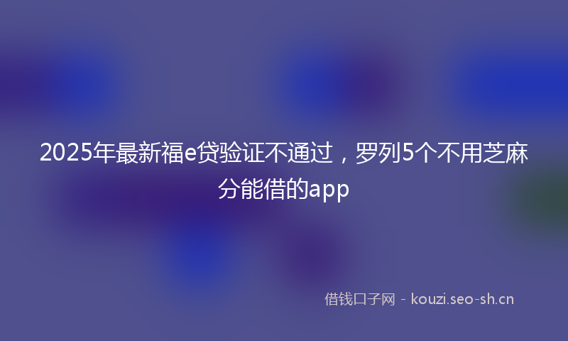 2025年最新福e贷验证不通过，罗列5个不用芝麻分能借的app
