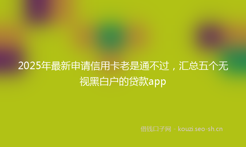 2025年最新申请信用卡老是通不过，汇总五个无视黑白户的贷款app