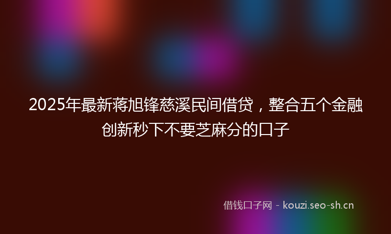 2025年最新蒋旭锋慈溪民间借贷，整合五个金融创新秒下不要芝麻分的口子
