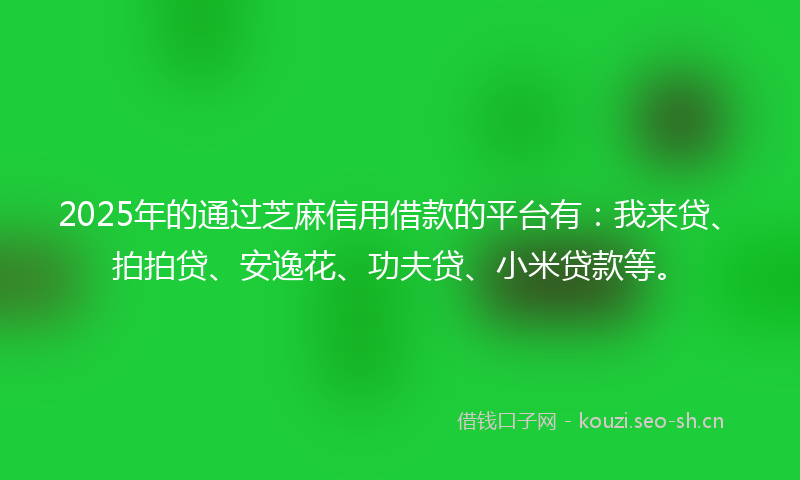 2025年的通过芝麻信用借款的平台有：我来贷、拍拍贷、安逸花、功夫贷、小米贷款等。