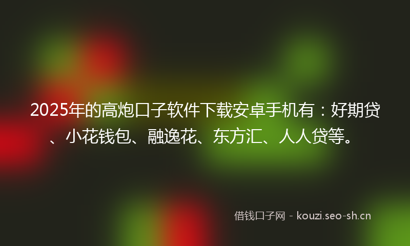 2025年的高炮口子软件下载安卓手机有：好期贷、小花钱包、融逸花、东方汇、人人贷等。