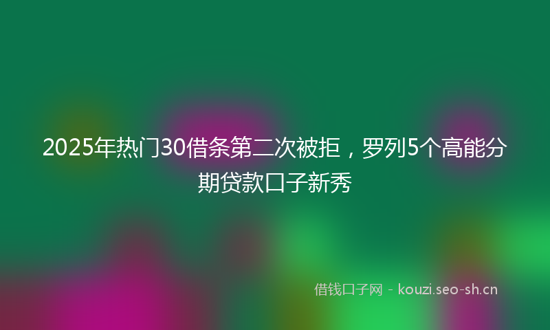 2025年热门30借条第二次被拒，罗列5个高能分期贷款口子新秀