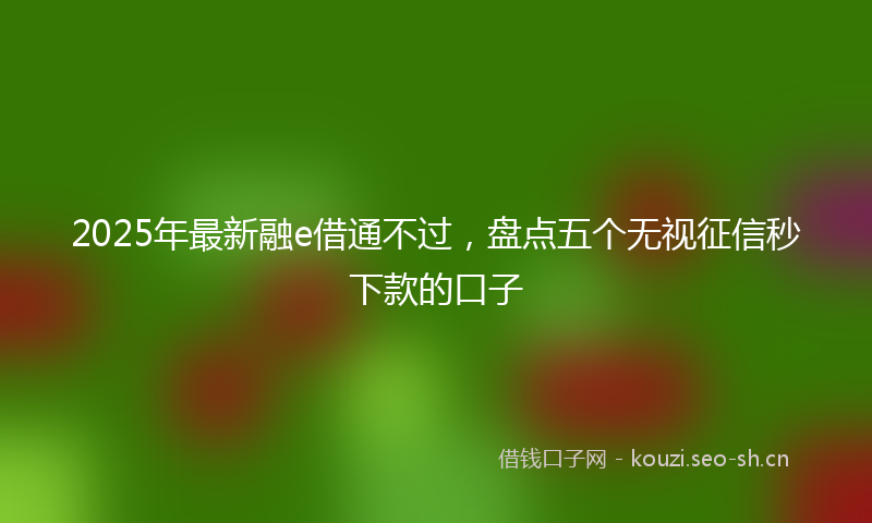 2025年最新融e借通不过，盘点五个无视征信秒下款的口子