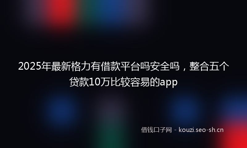 2025年最新格力有借款平台吗安全吗，整合五个贷款10万比较容易的app