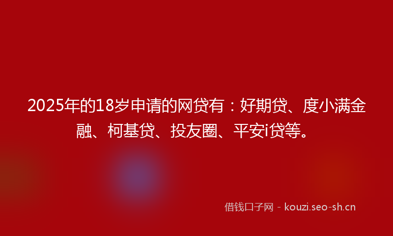 2025年的18岁申请的网贷有：好期贷、度小满金融、柯基贷、投友圈、平安i贷等。