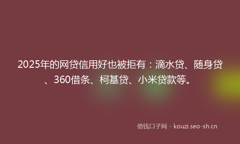 2025年的网贷信用好也被拒有：滴水贷、随身贷、360借条、柯基贷、小米贷款等。