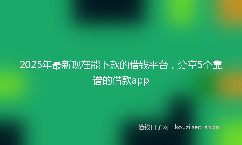 2025年最新现在能下款的借钱平台，分享5个靠谱的借款app
