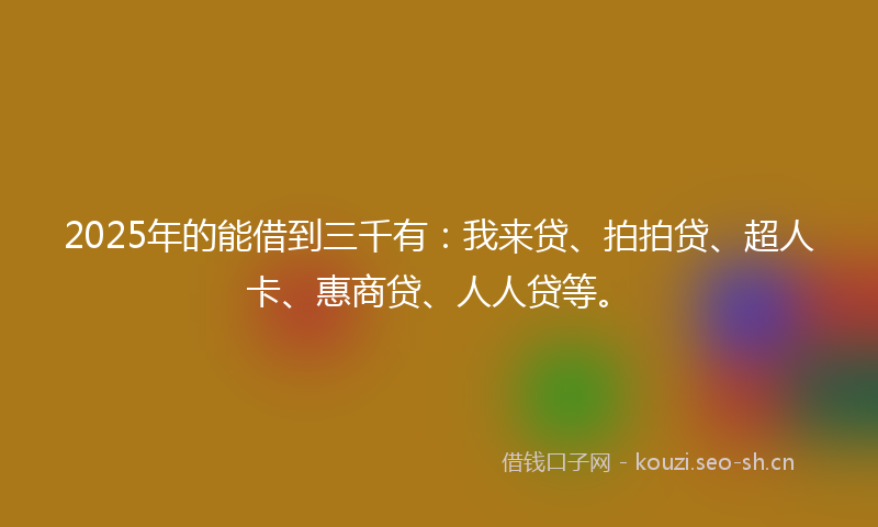 2025年的能借到三千有：我来贷、拍拍贷、超人卡、惠商贷、人人贷等。