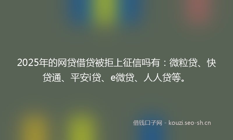 2025年的网贷借贷被拒上征信吗有：微粒贷、快贷通、平安i贷、e微贷、人人贷等。