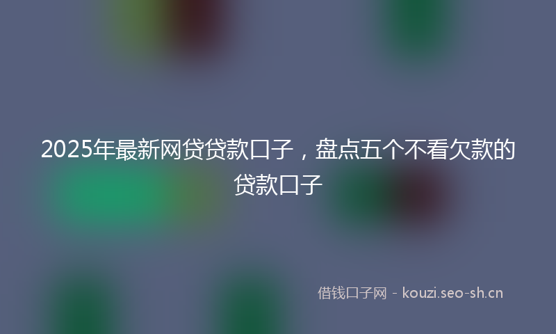 2025年最新网贷贷款口子，盘点五个不看欠款的贷款口子