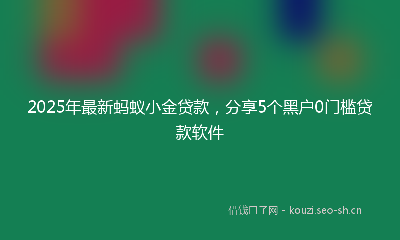 2025年最新蚂蚁小金贷款，分享5个黑户0门槛贷款软件