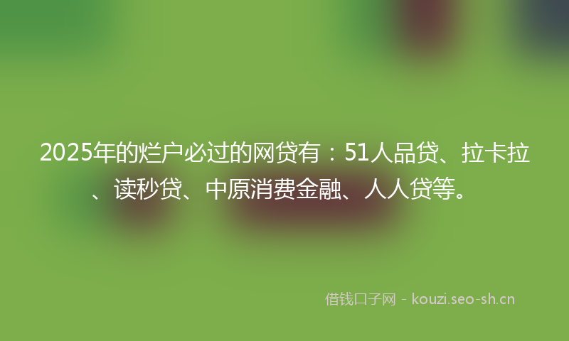 2025年的烂户必过的网贷有：51人品贷、拉卡拉、读秒贷、中原消费金融、人人贷等。