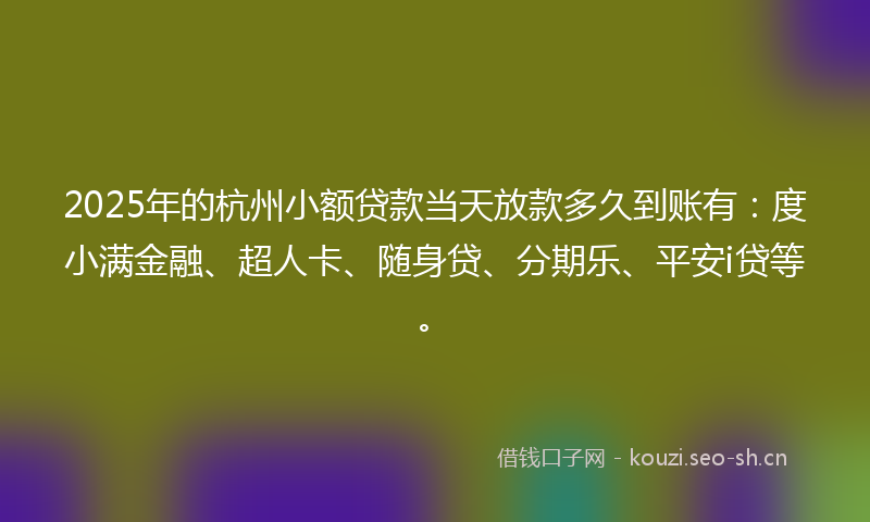 2025年的杭州小额贷款当天放款多久到账有：度小满金融、超人卡、随身贷、分期乐、平安i贷等。