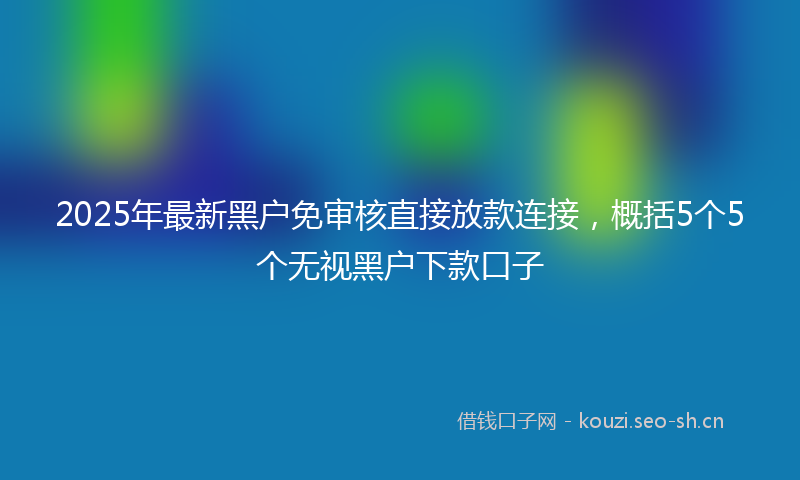 2025年最新黑户免审核直接放款连接，概括5个5个无视黑户下款口子