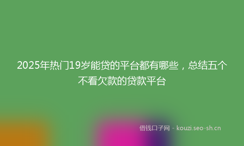 2025年热门19岁能贷的平台都有哪些，总结五个不看欠款的贷款平台