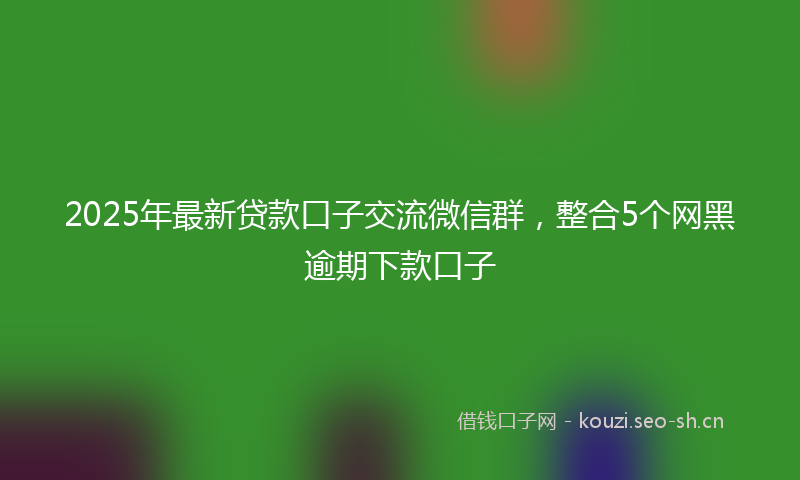 2025年最新贷款口子交流微信群，整合5个网黑逾期下款口子