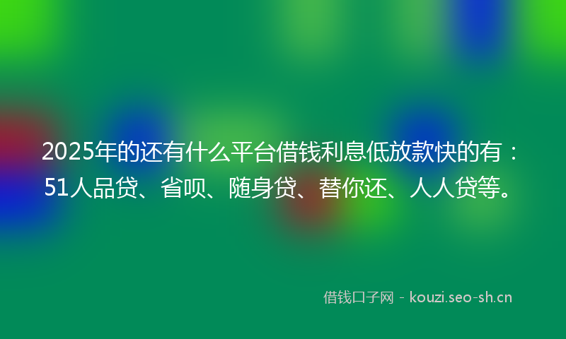 2025年的还有什么平台借钱利息低放款快的有：51人品贷、省呗、随身贷、替你还、人人贷等。