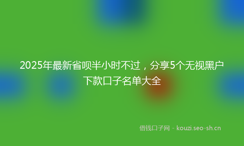 2025年最新省呗半小时不过，分享5个无视黑户下款口子名单大全