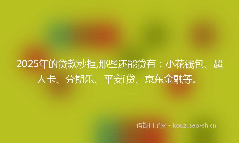 2025年的贷款秒拒,那些还能贷有：小花钱包、超人卡、分期乐、平安i贷、京东金融等。