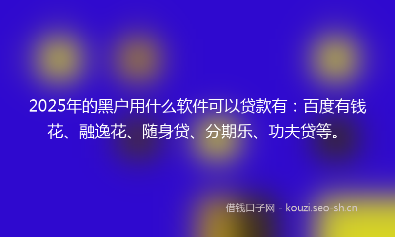 2025年的黑户用什么软件可以贷款有：百度有钱花、融逸花、随身贷、分期乐、功夫贷等。