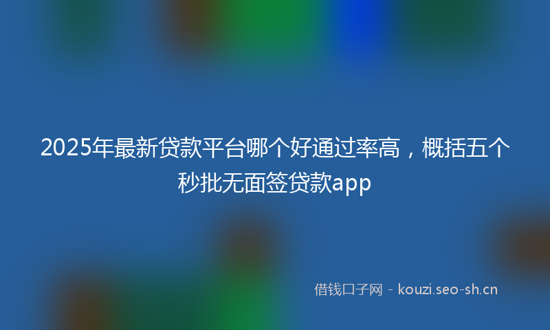 2025年最新贷款平台哪个好通过率高，概括五个秒批无面签贷款app
