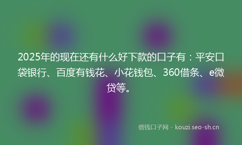 2025年的现在还有什么好下款的口子有：平安口袋银行、百度有钱花、小花钱包、360借条、e微贷等。