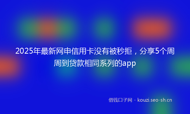 2025年最新网申信用卡没有被秒拒，分享5个周周到贷款相同系列的app