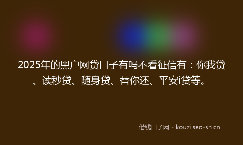 2025年的黑户网贷口子有吗不看征信有：你我贷、读秒贷、随身贷、替你还、平安i贷等。
