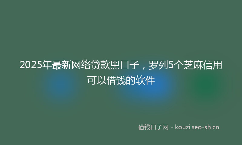 2025年最新网络贷款黑口子，罗列5个芝麻信用可以借钱的软件