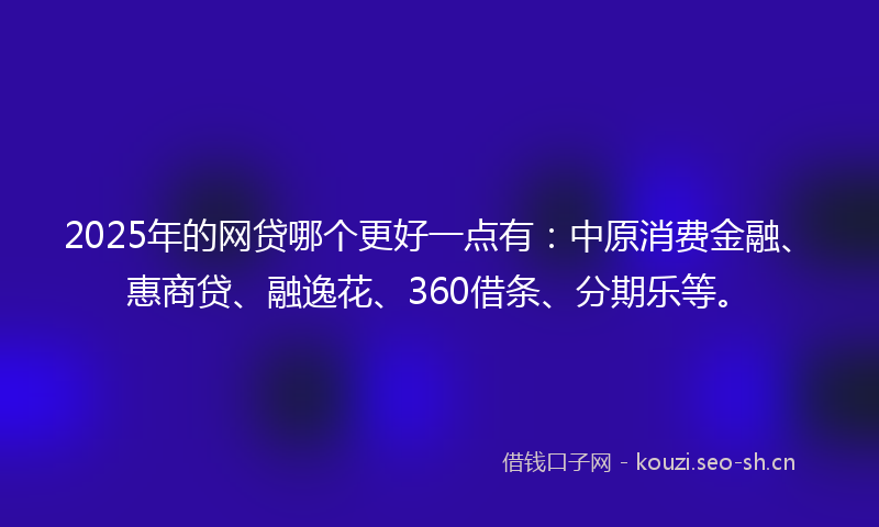 2025年的网贷哪个更好一点有：中原消费金融、惠商贷、融逸花、360借条、分期乐等。