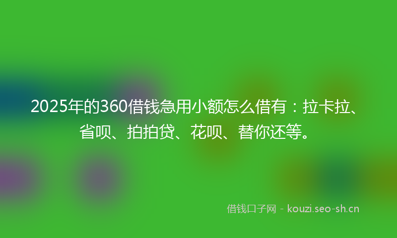 2025年的360借钱急用小额怎么借有：拉卡拉、省呗、拍拍贷、花呗、替你还等。