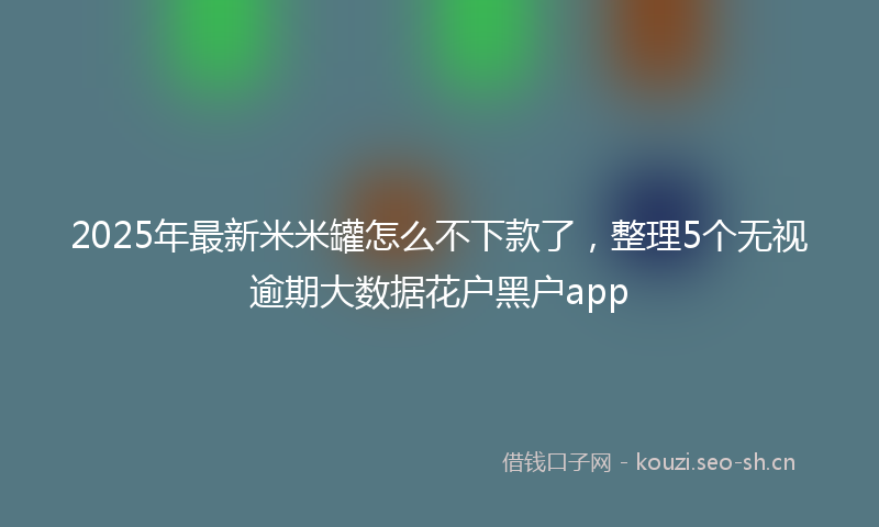 2025年最新米米罐怎么不下款了，整理5个无视逾期大数据花户黑户app