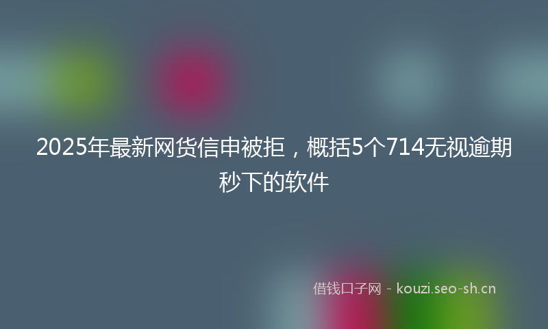 2025年最新网货信申被拒，概括5个714无视逾期秒下的软件