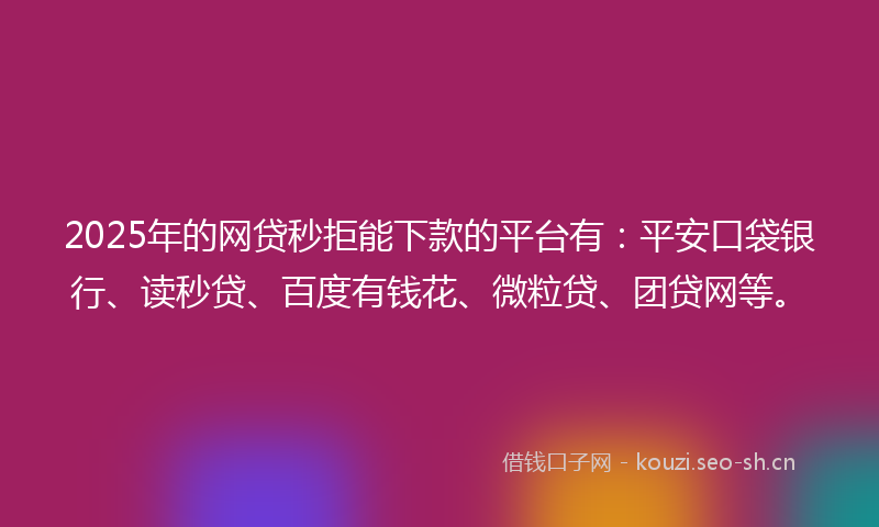 2025年的网贷秒拒能下款的平台有：平安口袋银行、读秒贷、百度有钱花、微粒贷、团贷网等。