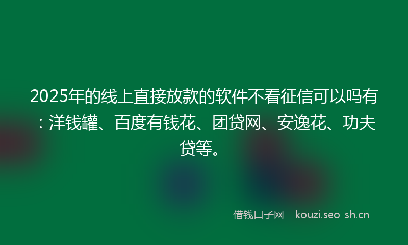 2025年的线上直接放款的软件不看征信可以吗有:洋钱罐、百度有钱花、团贷网、安逸花、功夫贷等。