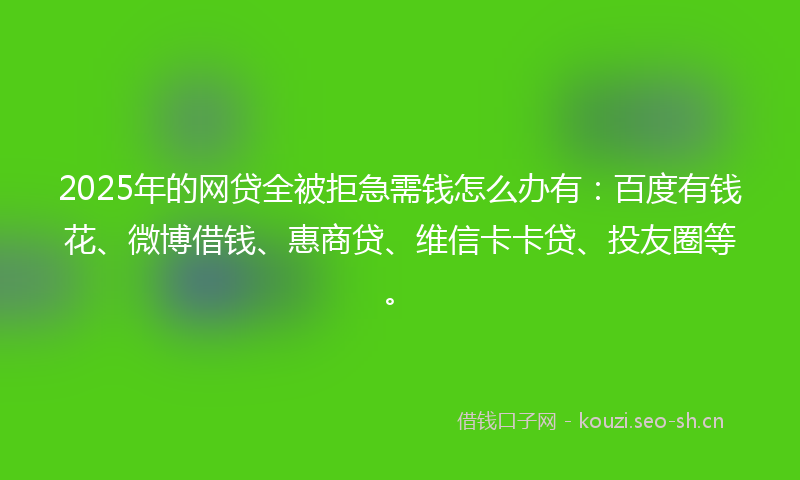 2025年的网贷全被拒急需钱怎么办有：百度有钱花、微博借钱、惠商贷、维信卡卡贷、投友圈等。