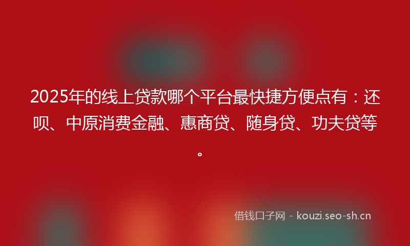 2025年的线上贷款哪个平台最快捷方便点有：还呗、中原消费金融、惠商贷、随身贷、功夫贷等。
