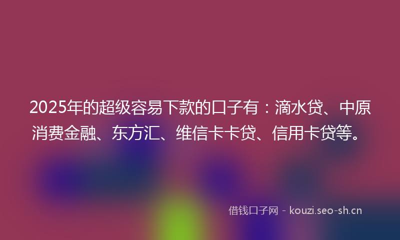 2025年的超级容易下款的口子有：滴水贷、中原消费金融、东方汇、维信卡卡贷、信用卡贷等。