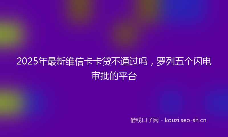 2025年最新维信卡卡贷不通过吗，罗列五个闪电审批的平台