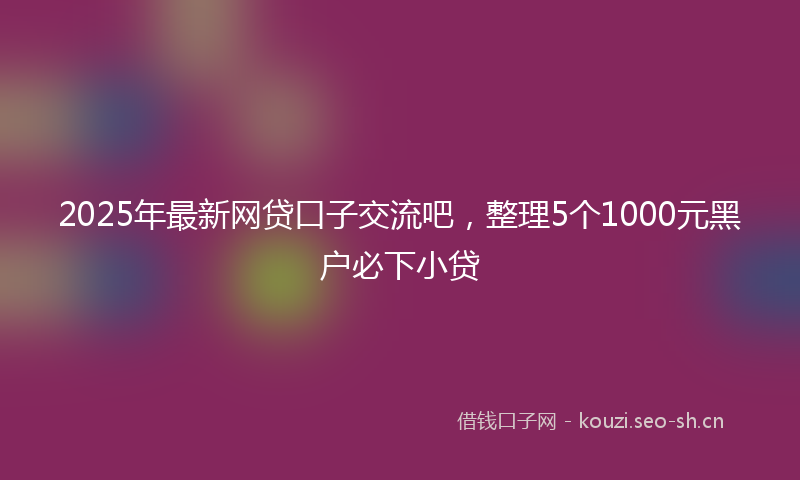 2025年最新网贷口子交流吧，整理5个1000元黑户必下小贷