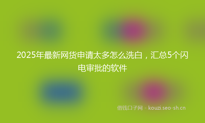2025年最新网货申请太多怎么洗白，汇总5个闪电审批的软件